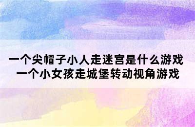 一个尖帽子小人走迷宫是什么游戏 一个小女孩走城堡转动视角游戏